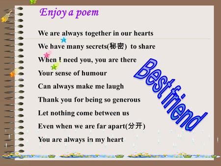 We are always together in our hearts We have many secrets( 秘密 ) to share When I need you, you are there Your sense of humour Can always make me laugh.