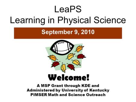 LeaPS Learning in Physical Science September 9, 2010 A MSP Grant through KDE and Administered by University of Kentucky PIMSER Math and Science Outreach.