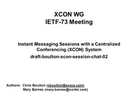 XCON WG IETF-73 Meeting Instant Messaging Sessions with a Centralized Conferencing (XCON) System draft-boulton-xcon-session-chat-02 Authors: Chris Boulton.