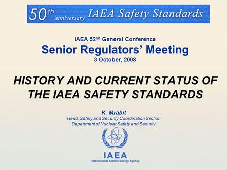 IAEA 52 nd General Conference Senior Regulators’ Meeting 3 October, 2008 HISTORY AND CURRENT STATUS OF THE IAEA SAFETY STANDARDS K. Mrabit Head, Safety.