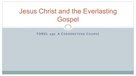 FDREL 250 A C ORNERSTONE C OURSE Jesus Christ and the Everlasting Gospel.