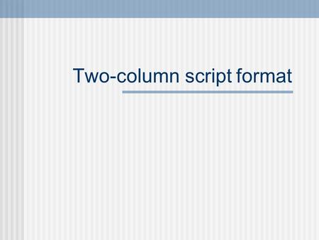 Two-column script format. Two-column script Helpful means of organizing shots and video ALL VIDEO information goes in the left column ALL AUDIO information.