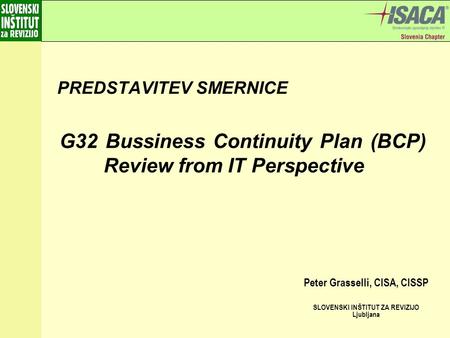 PREDSTAVITEV SMERNICE Peter Grasselli, CISA, CISSP SLOVENSKI INŠTITUT ZA REVIZIJO Ljubljana G32 Bussiness Continuity Plan (BCP) Review from IT Perspective.