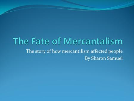 The story of how mercantilism affected people By Sharon Samuel.