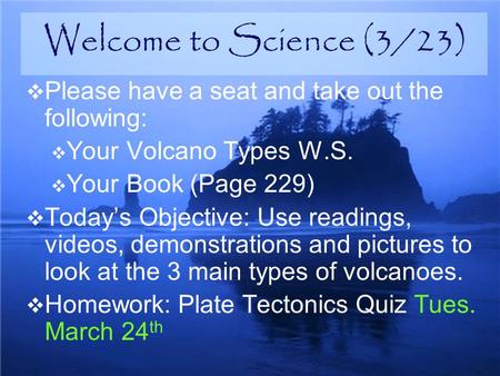  Please have a seat and take out the following:  Your Volcano Types W.S.  Your Book (Page 229)  Today’s Objective: Use readings, videos, demonstrations.