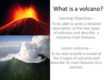 What is a volcano? Learning Objectives - To be able to write a detailed description of the two types of volcanos and describe a volcanos main features.
