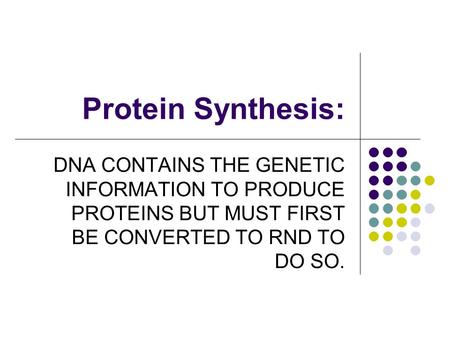 Protein Synthesis: DNA CONTAINS THE GENETIC INFORMATION TO PRODUCE PROTEINS BUT MUST FIRST BE CONVERTED TO RND TO DO SO.