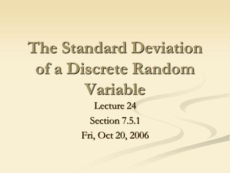 The Standard Deviation of a Discrete Random Variable Lecture 24 Section 7.5.1 Fri, Oct 20, 2006.