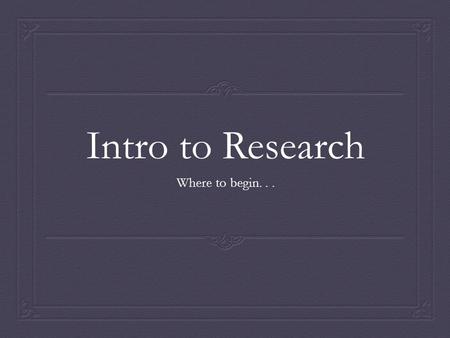 Intro to Research Where to begin. . ..