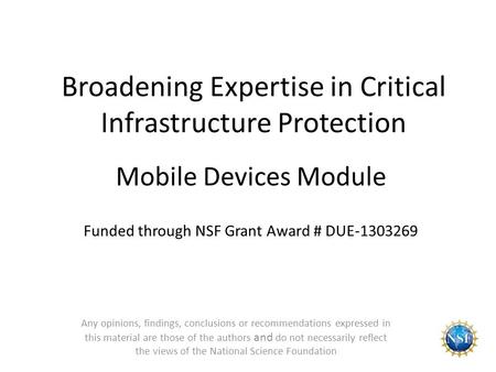 Broadening Expertise in Critical Infrastructure Protection Mobile Devices Module Funded through NSF Grant Award # DUE-1303269 Any opinions, findings, conclusions.