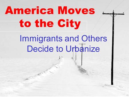America Moves to the City Immigrants and Others Decide to Urbanize.