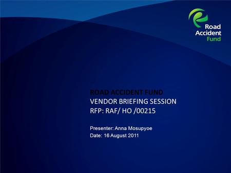 ROAD ACCIDENT FUND VENDOR BRIEFING SESSION RFP: RAF/ HO /00215 Presenter: Anna Mosupyoe Date: 16 August 2011.