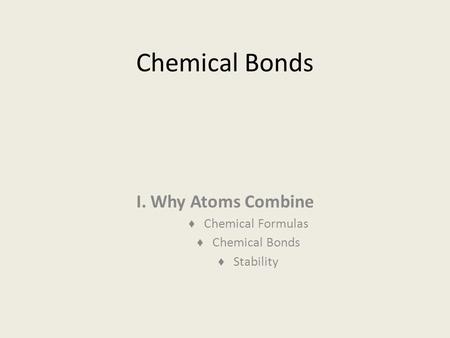 Chemical Bonds I. Why Atoms Combine  Chemical Formulas  Chemical Bonds  Stability.