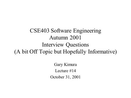 CSE403 Software Engineering Autumn 2001 Interview Questions (A bit Off Topic but Hopefully Informative) Gary Kimura Lecture #14 October 31, 2001.
