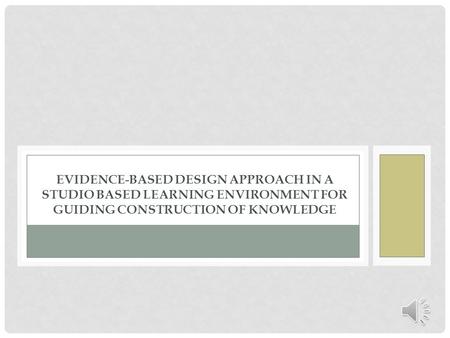 EVIDENCE-BASED DESIGN APPROACH IN A STUDIO BASED LEARNING ENVIRONMENT FOR GUIDING CONSTRUCTION OF KNOWLEDGE.