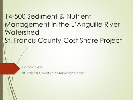 14-500 Sediment & Nutrient Management in the L’Anguille River Watershed St. Francis County Cost Share Project Patricia Perry St. Francis County Conservation.