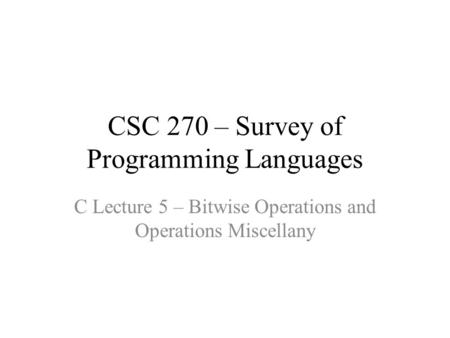 CSC 270 – Survey of Programming Languages C Lecture 5 – Bitwise Operations and Operations Miscellany.
