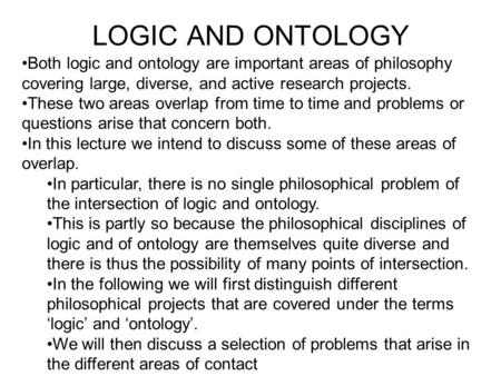 LOGIC AND ONTOLOGY Both logic and ontology are important areas of philosophy covering large, diverse, and active research projects. These two areas overlap.