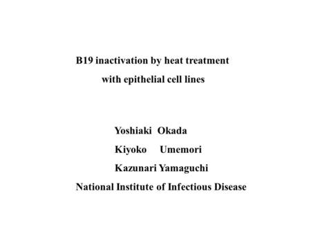 B19 inactivation by heat treatment with epithelial cell lines Yoshiaki Okada Kiyoko Umemori Kazunari Yamaguchi National Institute of Infectious Disease.