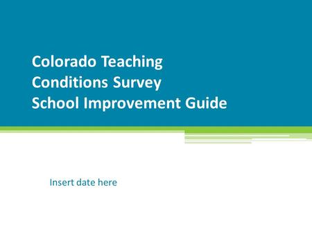 Colorado Teaching Conditions Survey School Improvement Guide Insert date here.
