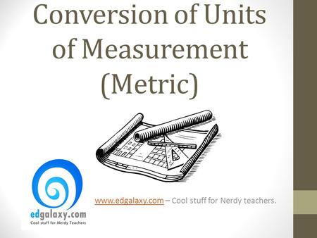 Conversion of Units of Measurement (Metric) www.edgalaxy.comwww.edgalaxy.com – Cool stuff for Nerdy teachers.