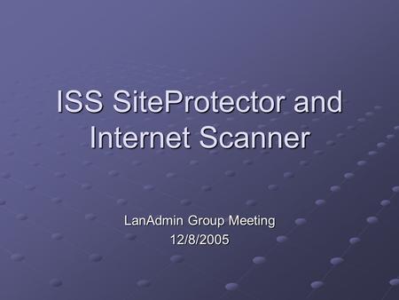 ISS SiteProtector and Internet Scanner LanAdmin Group Meeting 12/8/2005.