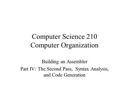 Computer Science 210 Computer Organization Building an Assembler Part IV: The Second Pass, Syntax Analysis, and Code Generation.