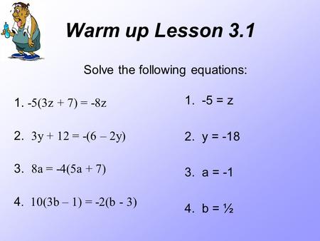 Warm up Lesson 3.1 Solve the following equations: 1. -5(3z + 7) = -8z 2. 3y + 12 = -(6 – 2y) 3. 8a = -4(5a + 7) 4. 10(3b – 1) = -2(b - 3) 1. -5 = z 2.
