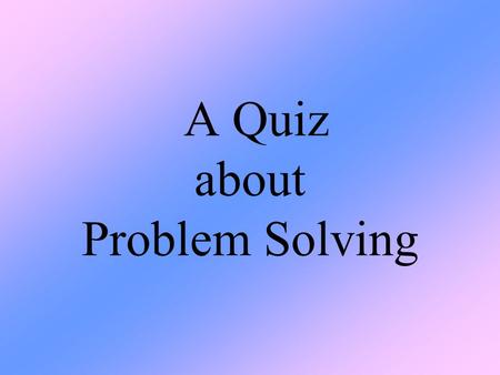 A Quiz about Problem Solving. You are to work in groups. Every member of the group has to think. You are to help each other. Share ideas and solutions.