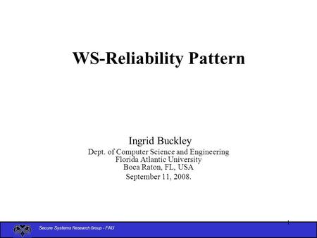 Secure Systems Research Group - FAU 1 WS-Reliability Pattern Ingrid Buckley Dept. of Computer Science and Engineering Florida Atlantic University Boca.