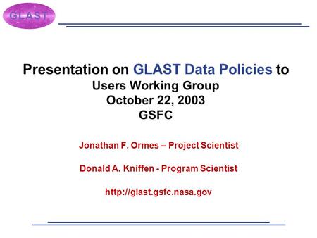 Presentation on GLAST Data Policies to Users Working Group October 22, 2003 GSFC Jonathan F. Ormes – Project Scientist Donald A. Kniffen - Program Scientist.
