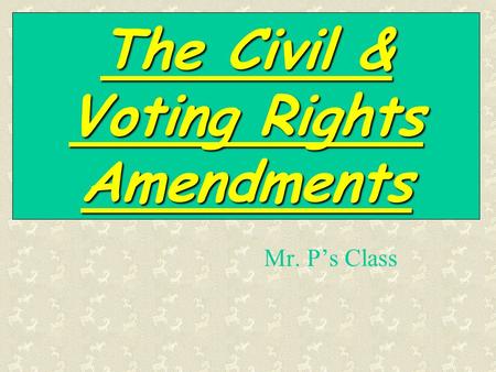 The Civil & Voting Rights Amendments Mr. P’s Class.