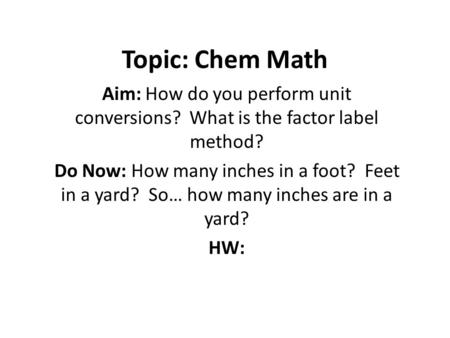 Topic: Chem Math Aim: How do you perform unit conversions? What is the factor label method? Do Now: How many inches in a foot? Feet in a yard? So… how.