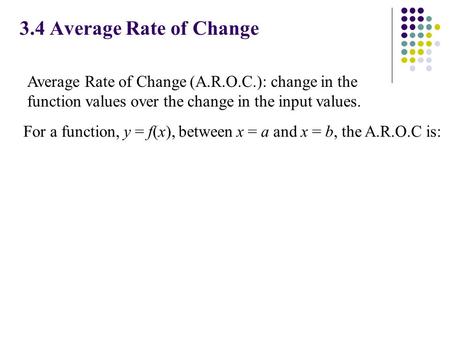 3.4 Average Rate of Change Average Rate of Change (A.R.O.C.): change in the function values over the change in the input values. For a function, y = f(x),
