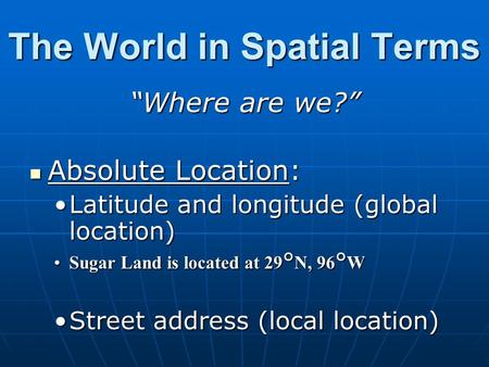 The World in Spatial Terms “Where are we?” Absolute Location: Absolute Location: Latitude and longitude (global location)Latitude and longitude (global.