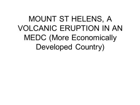 MOUNT ST HELENS, A VOLCANIC ERUPTION IN AN MEDC (More Economically Developed Country)