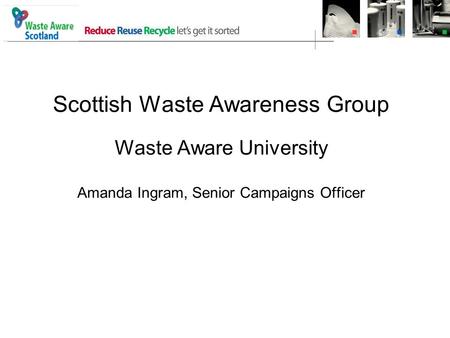 Scottish Waste Awareness Group Waste Aware University Amanda Ingram, Senior Campaigns Officer.