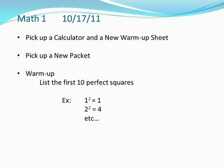 Math 1 10/17/11 Pick up a Calculator and a New Warm-up Sheet Pick up a New Packet Warm-up List the first 10 perfect squares Ex: 1 2 = 1 2 2 = 4 etc…