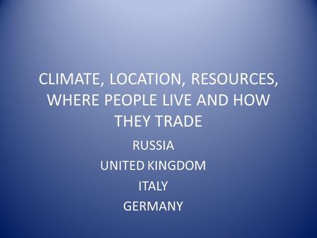 CLIMATE, LOCATION, RESOURCES, WHERE PEOPLE LIVE AND HOW THEY TRADE RUSSIA UNITED KINGDOM ITALY GERMANY.