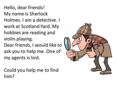 Hello, dear friends! My name is Sherlock Holmes. I am a detective. I work at Scotland Yard. My hobbies are reading and violin playing. Dear friends, I.