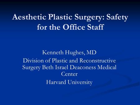 Aesthetic Plastic Surgery: Safety for the Office Staff Kenneth Hughes, MD Division of Plastic and Reconstructive Surgery Beth Israel Deaconess Medical.
