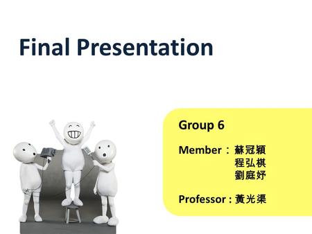 Group 6 Member ： 蘇冠穎 程弘棋 劉庭妤 Final Presentation Professor : 黃光渠.