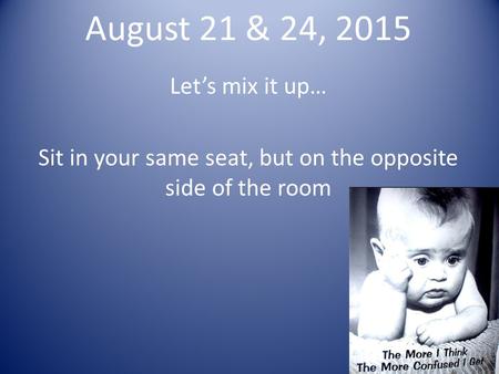 August 21 & 24, 2015 Let’s mix it up… Sit in your same seat, but on the opposite side of the room.