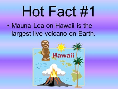 Hot Fact #1 Mauna Loa on Hawaii is the largest live volcano on Earth.