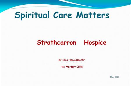 Spiritual Care Matters Strathcarron Hospice Dr Erna Haraldsdottir Rev Margery Collin May 2010.