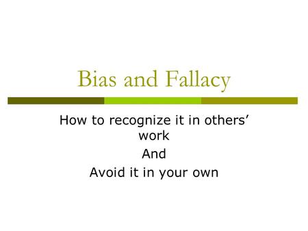 Bias and Fallacy How to recognize it in others’ work And Avoid it in your own.