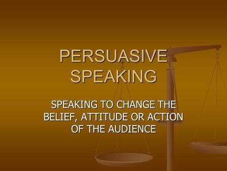 PERSUASIVE SPEAKING SPEAKING TO CHANGE THE BELIEF, ATTITUDE OR ACTION OF THE AUDIENCE.