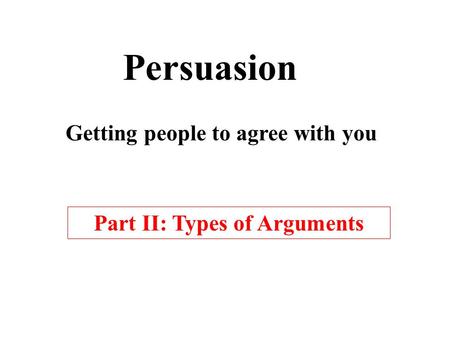 Persuasion Getting people to agree with you Part II: Types of Arguments.