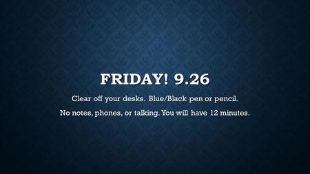 FRIDAY! 9.26 Clear off your desks. Blue/Black pen or pencil. No notes, phones, or talking. You will have 12 minutes.