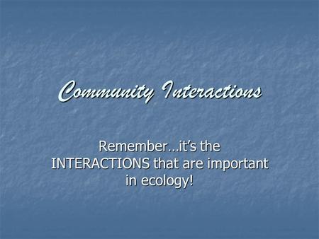 Community Interactions Remember…it’s the INTERACTIONS that are important in ecology!